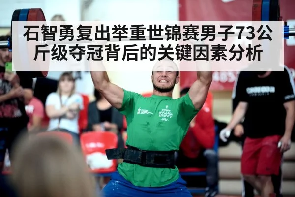 石智勇复出举重世锦赛男子73公斤级夺冠背后的关键因素分析