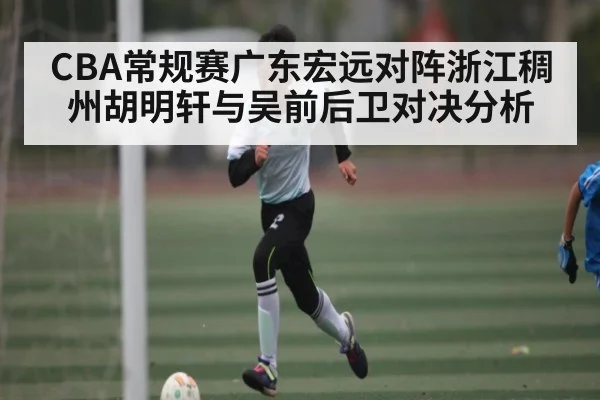 CBA常规赛广东宏远对阵浙江稠州胡明轩与吴前后卫对决分析