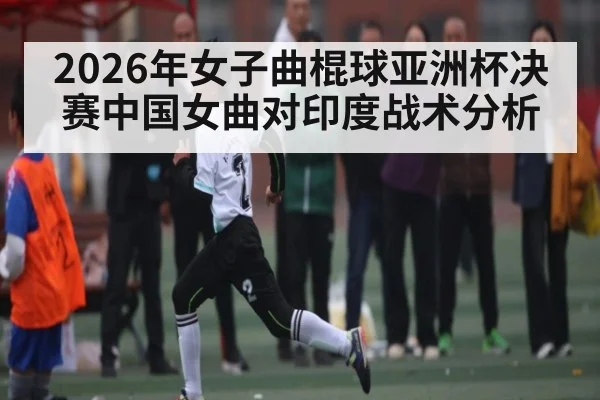 2026年女子曲棍球亚洲杯决赛中国女曲对印度战术分析