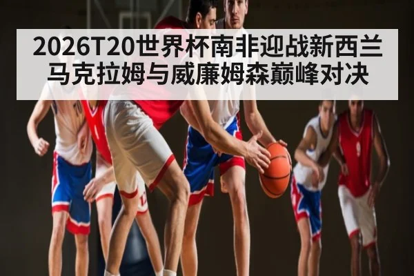 2026T20世界杯南非迎战新西兰马克拉姆与威廉姆森巅峰对决
